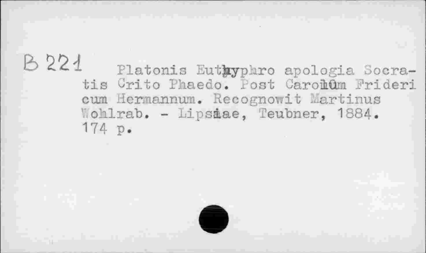 ﻿öö J
^£--L Platonis Eutjryph.ro apologia Socra-tis Crito Phaedo. Post GarolOm Rrideri cum Hersiannum. Recognowit Martinas T,ohlrab. - Lipsâae, Teubner, 1884. 174 p.